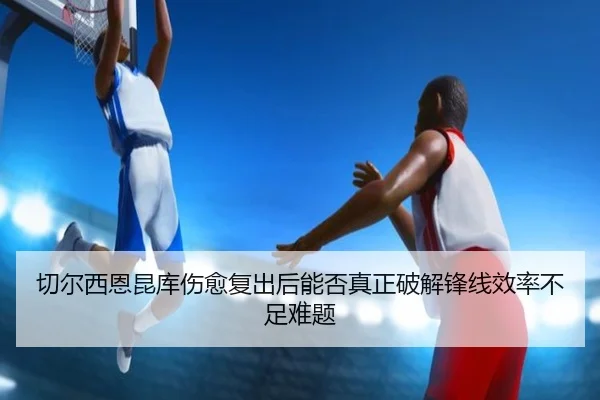 切尔西恩昆库伤愈复出后能否真正破解锋线效率不足难题