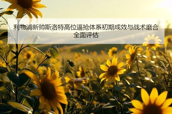利物浦新帅斯洛特高位逼抢体系初期成效与战术磨合全面评估