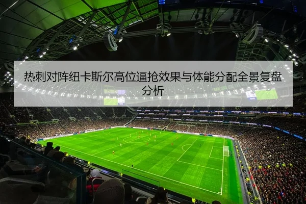 热刺对阵纽卡斯尔高位逼抢效果与体能分配全景复盘分析