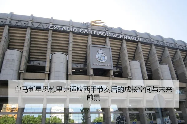 皇马新星恩德里克适应西甲节奏后的成长空间与未来前景