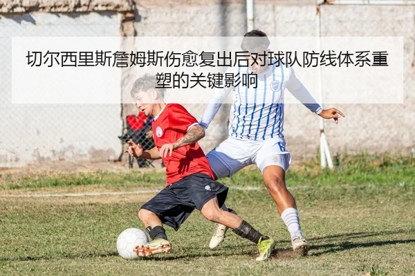 切尔西里斯詹姆斯伤愈复出后对球队防线体系重塑的关键影响