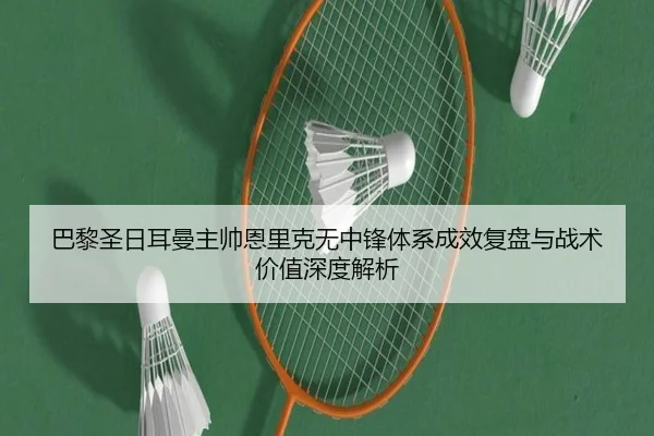 巴黎圣日耳曼主帅恩里克无中锋体系成效复盘与战术价值深度解析