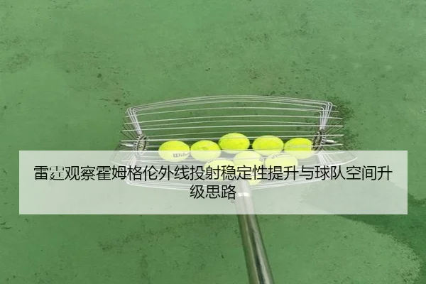 雷霆观察霍姆格伦外线投射稳定性提升与球队空间升级思路