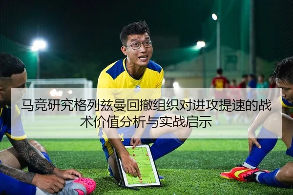 马竞研究格列兹曼回撤组织对进攻提速的战术价值分析与实战启示