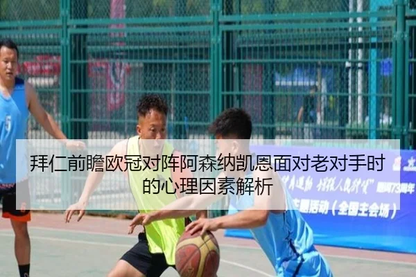 拜仁前瞻欧冠对阵阿森纳凯恩面对老对手时的心理因素解析