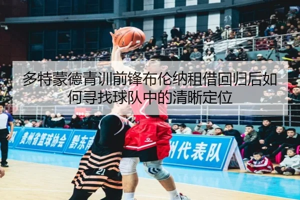 多特蒙德青训前锋布伦纳租借回归后如何寻找球队中的清晰定位