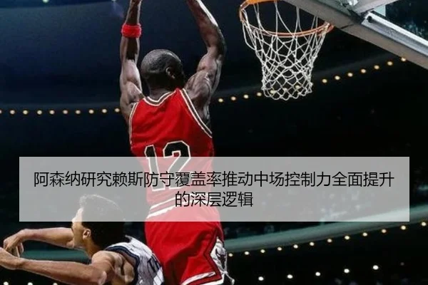 阿森纳研究赖斯防守覆盖率推动中场控制力全面提升的深层逻辑