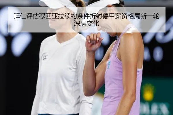 拜仁评估穆西亚拉续约条件折射德甲薪资格局新一轮深层变化