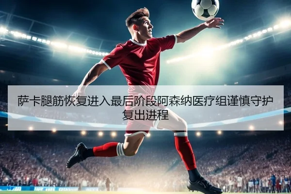 萨卡腿筋恢复进入最后阶段阿森纳医疗组谨慎守护复出进程