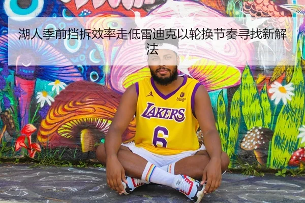 湖人季前挡拆效率走低雷迪克以轮换节奏寻找新解法