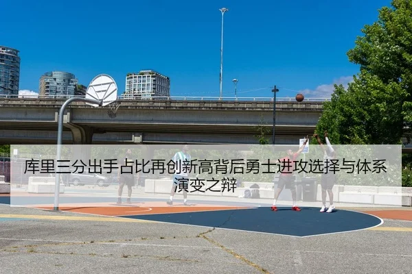 库里三分出手占比再创新高背后勇士进攻选择与体系演变之辩