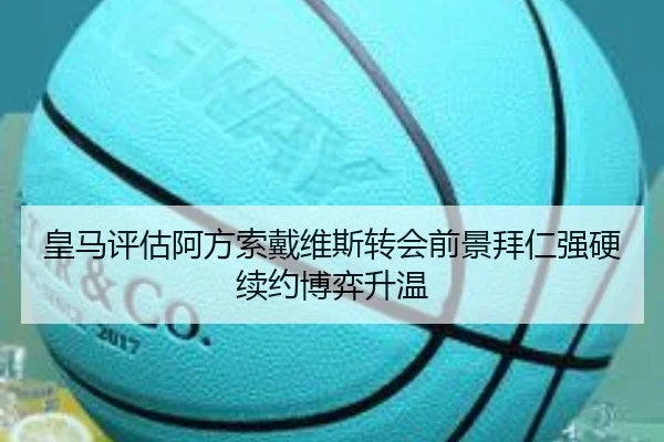 皇马评估阿方索戴维斯转会前景拜仁强硬续约博弈升温